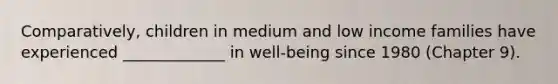 Comparatively, children in medium and low income families have experienced _____________ in well-being since 1980 (Chapter 9).