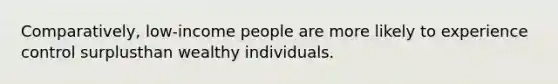 Comparatively, low-income people are more likely to experience control surplusthan wealthy individuals.