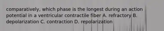 comparatively, which phase is the longest during an action potential in a ventricular contractile fiber A. refractory B. depolarization C. contraction D. repolarization