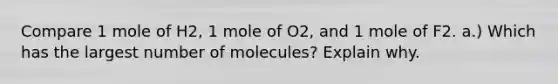 Compare 1 mole of H2, 1 mole of O2, and 1 mole of F2. a.) Which has the largest number of molecules? Explain why.