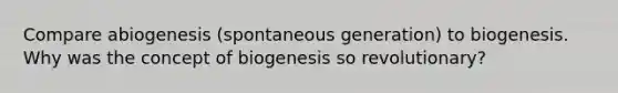 Compare abiogenesis (spontaneous generation) to biogenesis. Why was the concept of biogenesis so revolutionary?