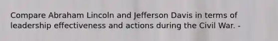 Compare Abraham Lincoln and Jefferson Davis in terms of leadership effectiveness and actions during the Civil War. -