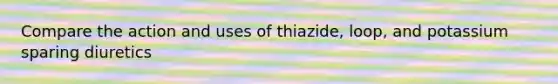 Compare the action and uses of thiazide, loop, and potassium sparing diuretics