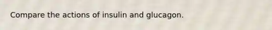 Compare the actions of insulin and glucagon.