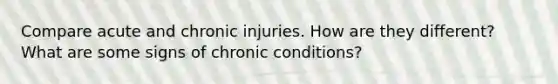 Compare acute and chronic injuries. How are they different? What are some signs of chronic conditions?