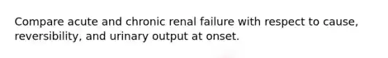 Compare acute and chronic renal failure with respect to cause, reversibility, and urinary output at onset.