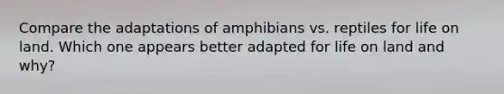 Compare the adaptations of amphibians vs. reptiles for life on land. Which one appears better adapted for life on land and why?