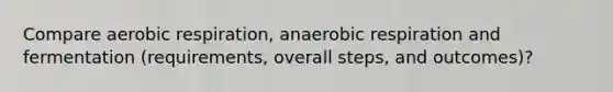 Compare <a href='https://www.questionai.com/knowledge/kyxGdbadrV-aerobic-respiration' class='anchor-knowledge'>aerobic respiration</a>, anaerobic respiration and fermentation (requirements, overall steps, and outcomes)?