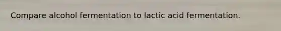 Compare alcohol fermentation to lactic acid fermentation.