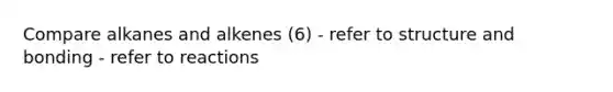 Compare alkanes and alkenes (6) - refer to structure and bonding - refer to reactions