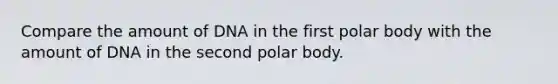 Compare the amount of DNA in the first polar body with the amount of DNA in the second polar body.