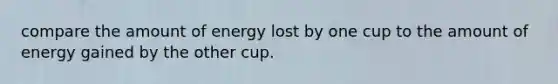 compare the amount of energy lost by one cup to the amount of energy gained by the other cup.