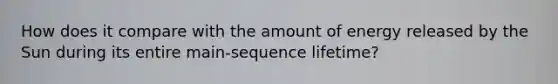 How does it compare with the amount of energy released by the Sun during its entire main-sequence lifetime?