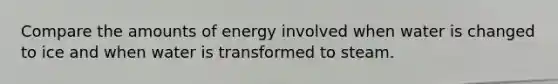 Compare the amounts of energy involved when water is changed to ice and when water is transformed to steam.