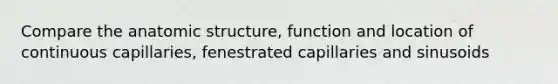 Compare the an<a href='https://www.questionai.com/knowledge/kFm8mWrQzt-atomic-structure' class='anchor-knowledge'>atomic structure</a>, function and location of continuous capillaries, fenestrated capillaries and sinusoids