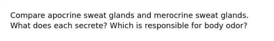 Compare apocrine sweat glands and merocrine sweat glands. What does each secrete? Which is responsible for body odor?