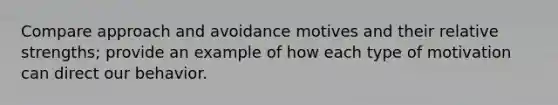 Compare approach and avoidance motives and their relative strengths; provide an example of how each type of motivation can direct our behavior.