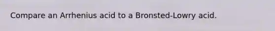 Compare an Arrhenius acid to a Bronsted-Lowry acid.