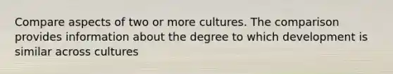 Compare aspects of two or more cultures. The comparison provides information about the degree to which development is similar across cultures