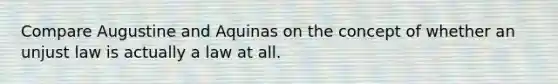 Compare Augustine and Aquinas on the concept of whether an unjust law is actually a law at all.