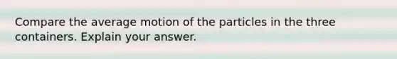 Compare the average motion of the particles in the three containers. Explain your answer.