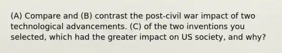 (A) Compare and (B) contrast the post-civil war impact of two technological advancements. (C) of the two inventions you selected, which had the greater impact on US society, and why?