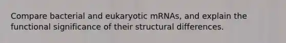 Compare bacterial and eukaryotic mRNAs, and explain the functional significance of their structural differences.