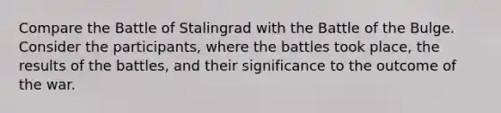 Compare the Battle of Stalingrad with the Battle of the Bulge. Consider the participants, where the battles took place, the results of the battles, and their significance to the outcome of the war.