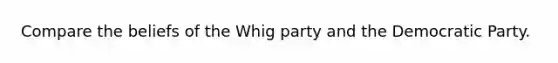 Compare the beliefs of the Whig party and the Democratic Party.