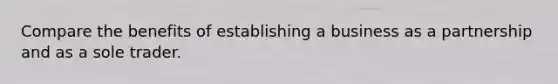 Compare the benefits of establishing a business as a partnership and as a sole trader.