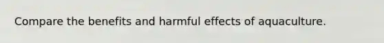 Compare the benefits and harmful effects of aquaculture.