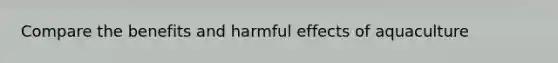 Compare the benefits and harmful effects of aquaculture