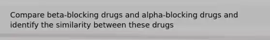 Compare beta-blocking drugs and alpha-blocking drugs and identify the similarity between these drugs