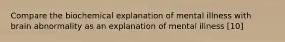 Compare the biochemical explanation of mental illness with brain abnormality as an explanation of mental illness [10]