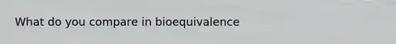 What do you compare in bioequivalence