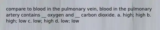 compare to blood in the pulmonary vein, blood in the pulmonary artery contains __ oxygen and __ carbon dioxide. a. high; high b. high; low c. low; high d. low; low