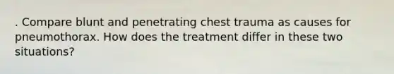 . Compare blunt and penetrating chest trauma as causes for pneumothorax. How does the treatment differ in these two situations?