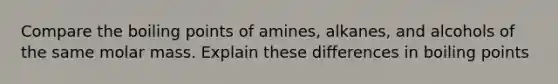 Compare the boiling points of amines, alkanes, and alcohols of the same molar mass. Explain these differences in boiling points