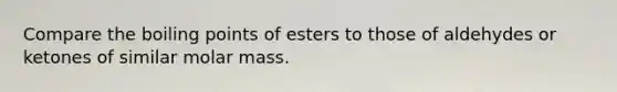 Compare the boiling points of esters to those of aldehydes or ketones of similar molar mass.