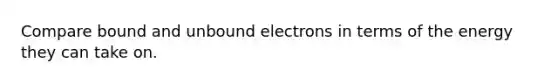 Compare bound and unbound electrons in terms of the energy they can take on.