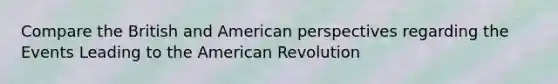 Compare the British and American perspectives regarding the Events Leading to the American Revolution