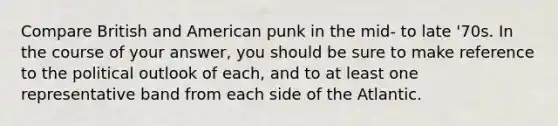 Compare British and American punk in the mid- to late '70s. In the course of your answer, you should be sure to make reference to the political outlook of each, and to at least one representative band from each side of the Atlantic.