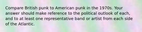 Compare British punk to American punk in the 1970s. Your answer should make reference to the political outlook of each, and to at least one representative band or artist from each side of the Atlantic.