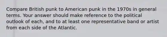 Compare British punk to American punk in the 1970s in general terms. Your answer should make reference to the political outlook of each, and to at least one representative band or artist from each side of the Atlantic.