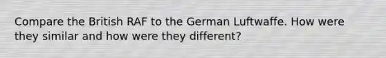 Compare the British RAF to the German Luftwaffe. How were they similar and how were they different?