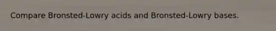 Compare Bronsted-Lowry acids and Bronsted-Lowry bases.