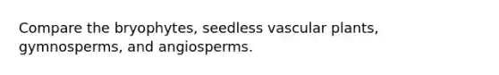 Compare the bryophytes, <a href='https://www.questionai.com/knowledge/kn8hHZ0F67-seedless-vascular-plants' class='anchor-knowledge'>seedless vascular plants</a>, gymnosperms, and angiosperms.