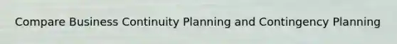 Compare Business Continuity Planning and Contingency Planning