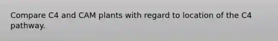 Compare C4 and CAM plants with regard to location of the C4 pathway.