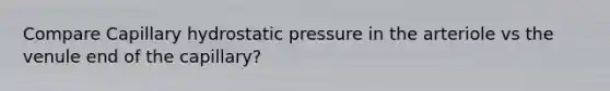 Compare Capillary hydrostatic pressure in the arteriole vs the venule end of the capillary?